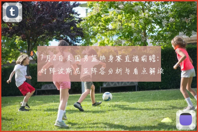 7月2日美国男篮热身赛直播前瞻：对阵波斯尼亚阵容分析与看点解读