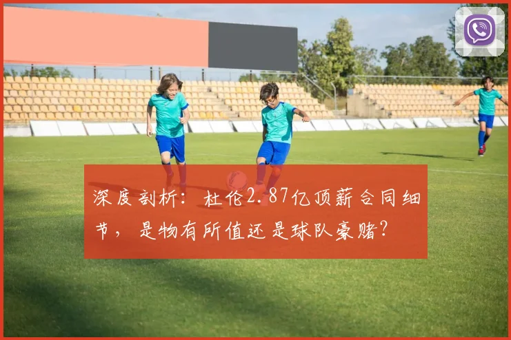 深度剖析：杜伦2.87亿顶薪合同细节，是物有所值还是球队豪赌？
