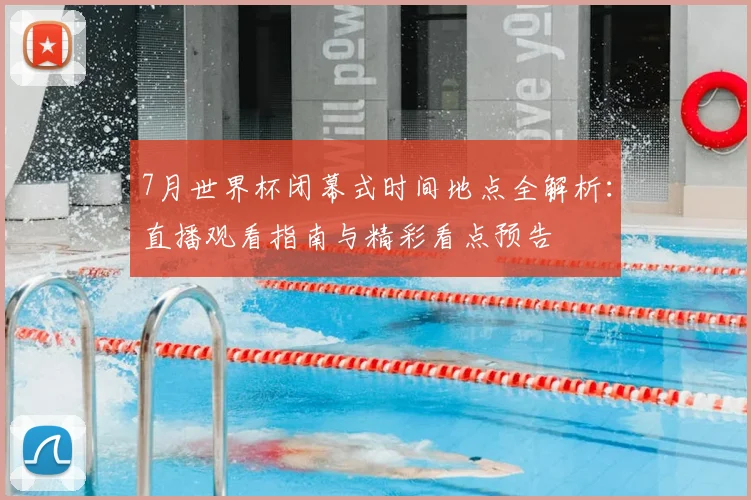 7月世界杯闭幕式时间地点全解析：直播观看指南与精彩看点预告