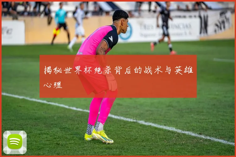 揭秘世界杯绝杀背后的战术与英雄心理