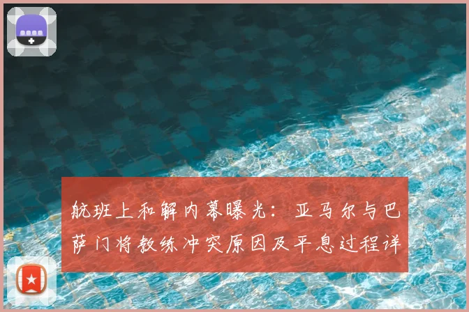 航班上和解内幕曝光:亚马尔与巴萨门将教练冲突原因及平息过程详解