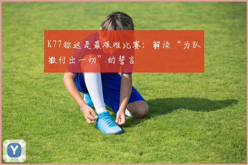 K77称这是最艰难比赛：解读“为队徽付出一切”的誓言