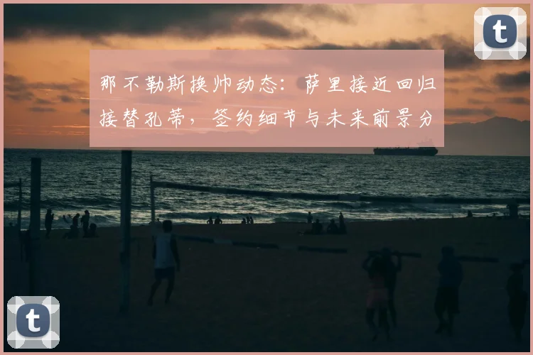 那不勒斯换帅动态：萨里接近回归接替孔蒂，签约细节与未来前景分析
