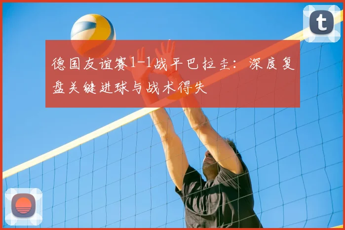 德国友谊赛1-1战平巴拉圭：深度复盘关键进球与战术得失