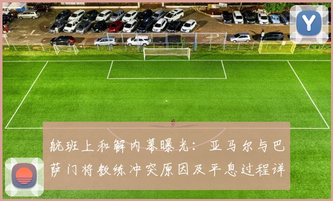 航班上和解内幕曝光：亚马尔与巴萨门将教练冲突原因及平息过程详解