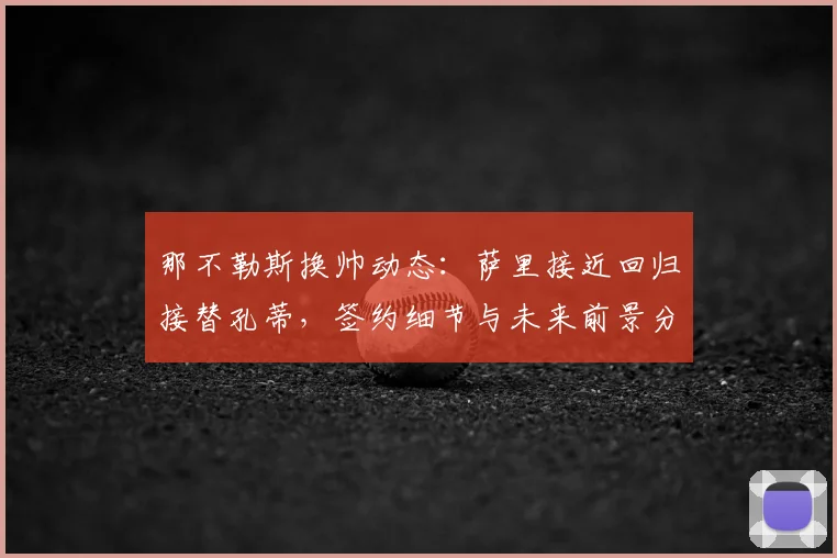 那不勒斯换帅动态：萨里接近回归接替孔蒂，签约细节与未来前景分析
