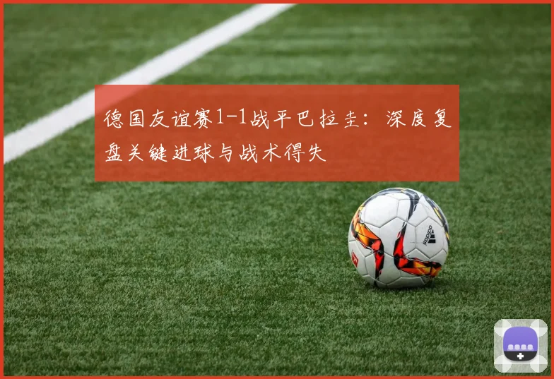 德国友谊赛1-1战平巴拉圭：深度复盘关键进球与战术得失