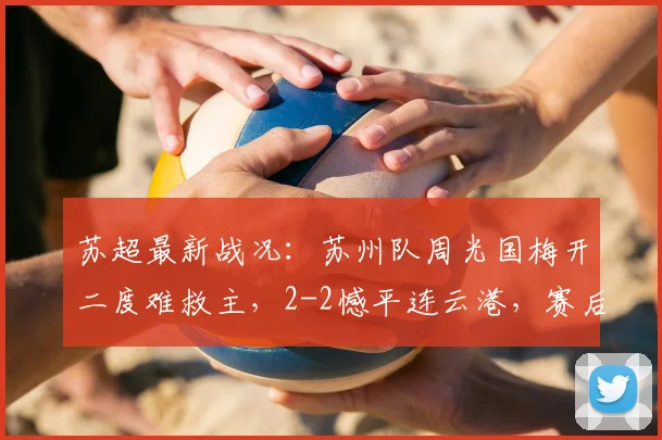 苏超最新战况：苏州队周光国梅开二度难救主，2-2憾平连云港，赛后分析解读