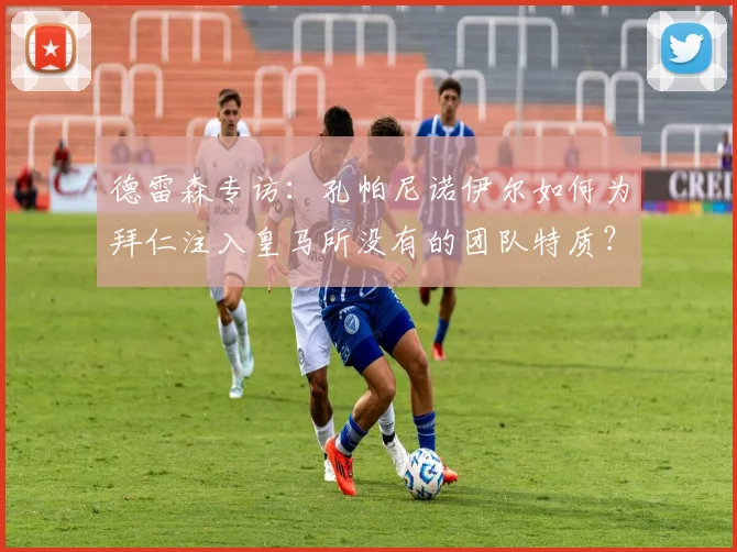 德雷森专访:孔帕尼诺伊尔如何为拜仁注入皇马所没有的团队特质?
